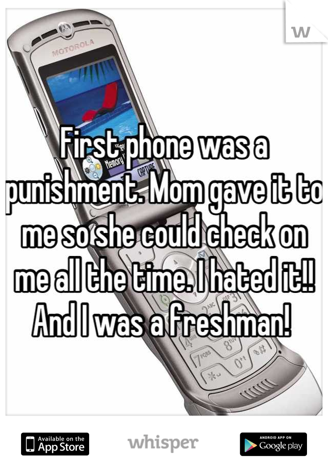 First phone was a punishment. Mom gave it to me so she could check on me all the time. I hated it!! And I was a freshman! 