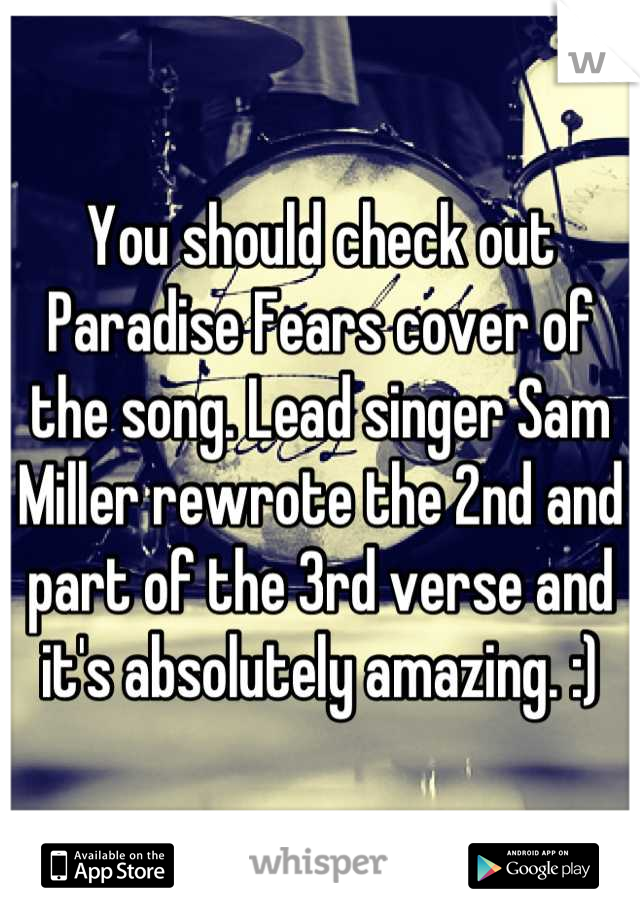 You should check out Paradise Fears cover of the song. Lead singer Sam Miller rewrote the 2nd and part of the 3rd verse and it's absolutely amazing. :)