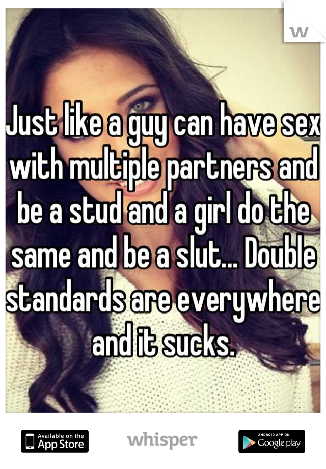 Just like a guy can have sex with multiple partners and be a stud and a girl do the same and be a slut... Double standards are everywhere and it sucks.