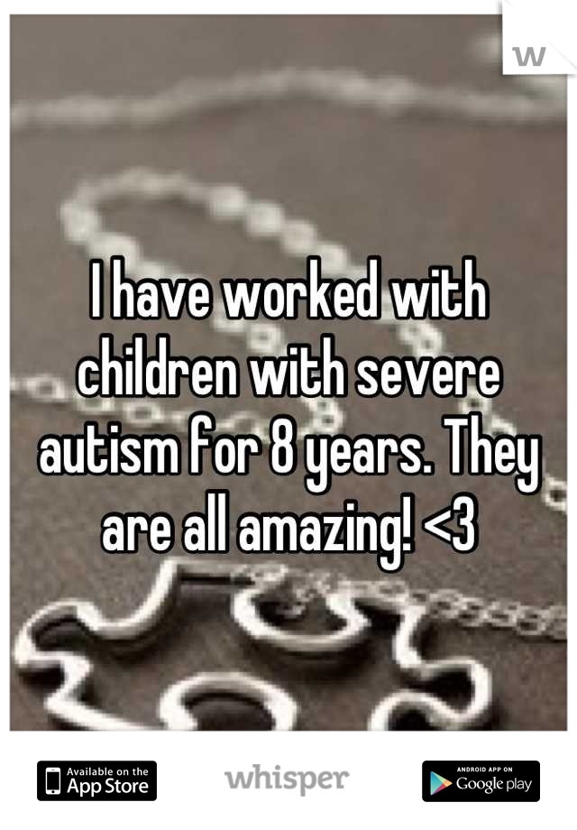 I have worked with children with severe autism for 8 years. They are all amazing! <3