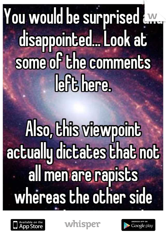 You would be surprised and disappointed... Look at some of the comments left here.

Also, this viewpoint actually dictates that not all men are rapists whereas the other side treats them as animals.