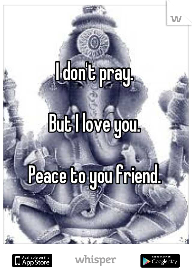 I don't pray.

But I love you. 

Peace to you friend.
