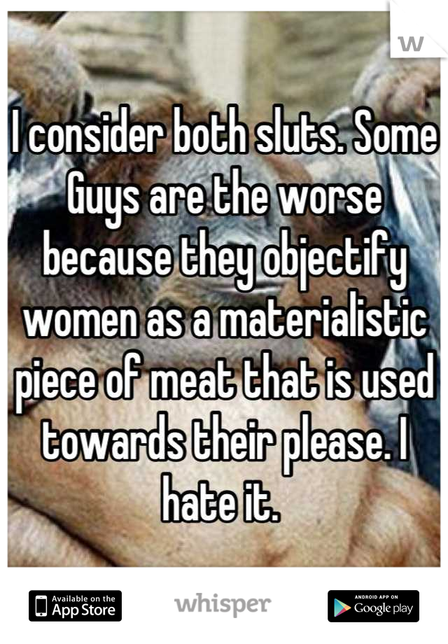 I consider both sluts. Some Guys are the worse because they objectify women as a materialistic piece of meat that is used towards their please. I hate it. 