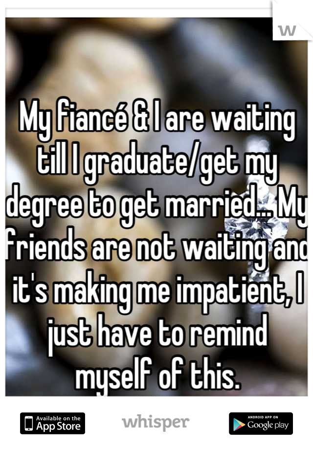 My fiancé & I are waiting till I graduate/get my degree to get married... My friends are not waiting and it's making me impatient, I just have to remind 
myself of this.
One day, it'll be our turn.