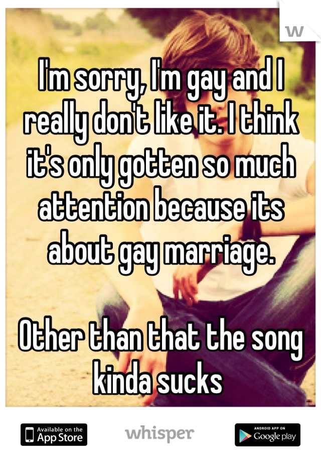 I'm sorry, I'm gay and I really don't like it. I think it's only gotten so much attention because its about gay marriage.

Other than that the song kinda sucks 