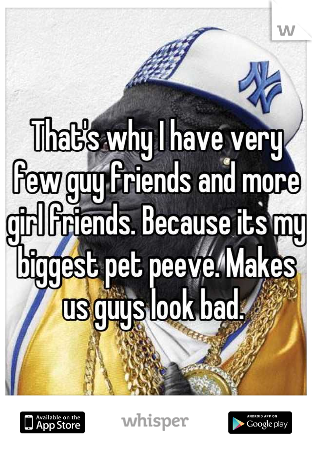 That's why I have very few guy friends and more girl friends. Because its my biggest pet peeve. Makes us guys look bad. 