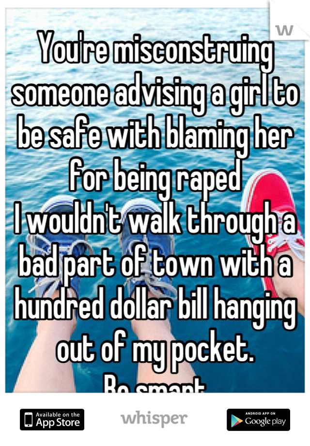 You're misconstruing someone advising a girl to be safe with blaming her for being raped
I wouldn't walk through a bad part of town with a hundred dollar bill hanging out of my pocket.
Be smart