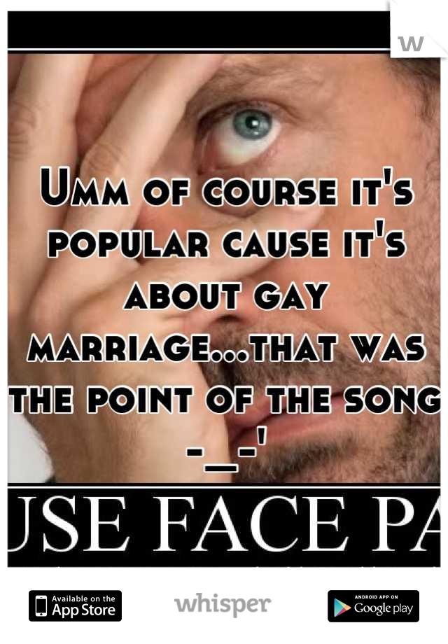 Umm of course it's popular cause it's about gay marriage...that was the point of the song -_-'