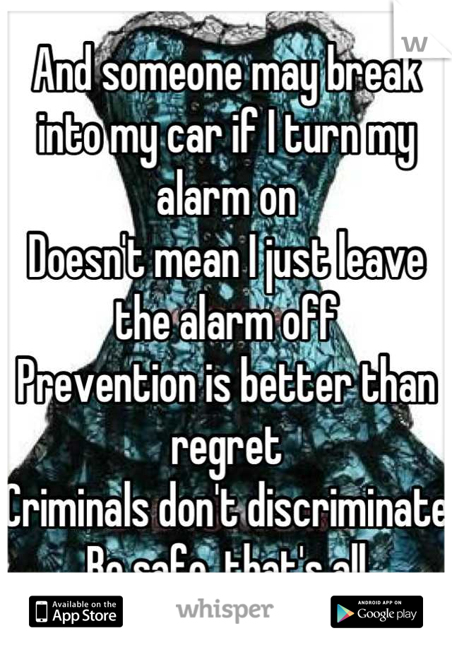 And someone may break into my car if I turn my alarm on
Doesn't mean I just leave the alarm off 
Prevention is better than regret
Criminals don't discriminate 
Be safe, that's all