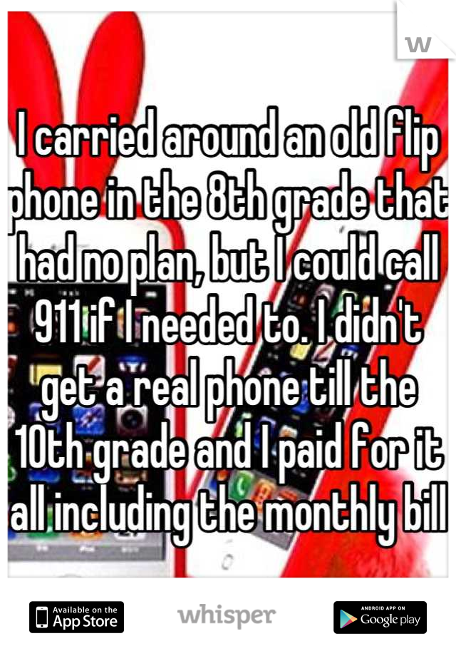 I carried around an old flip phone in the 8th grade that had no plan, but I could call 911 if I needed to. I didn't get a real phone till the 10th grade and I paid for it all including the monthly bill