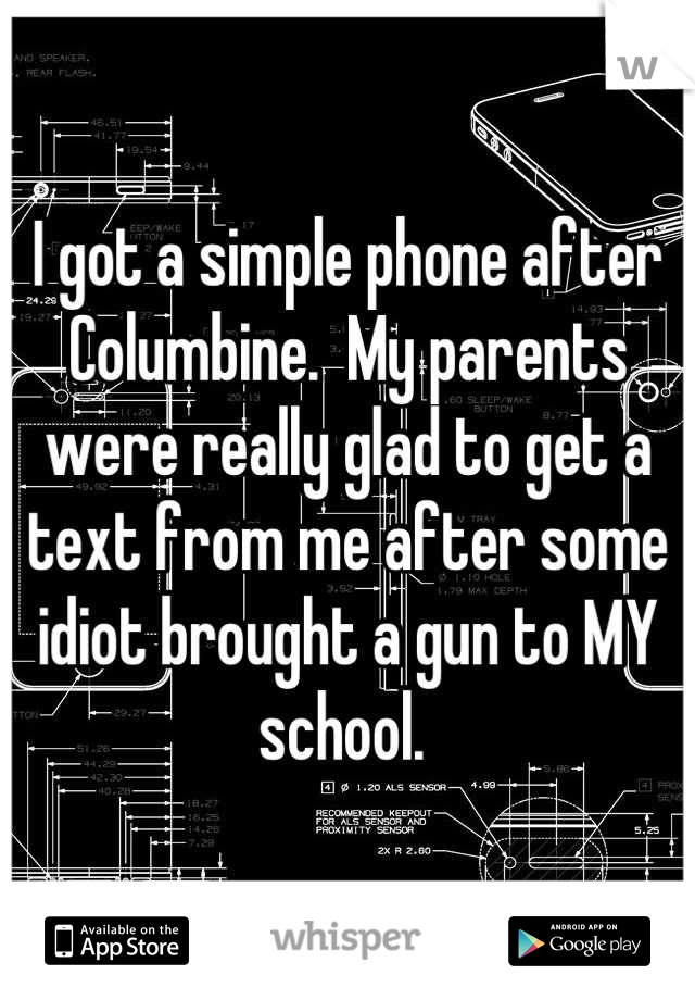 I got a simple phone after Columbine.  My parents were really glad to get a text from me after some idiot brought a gun to MY school. 