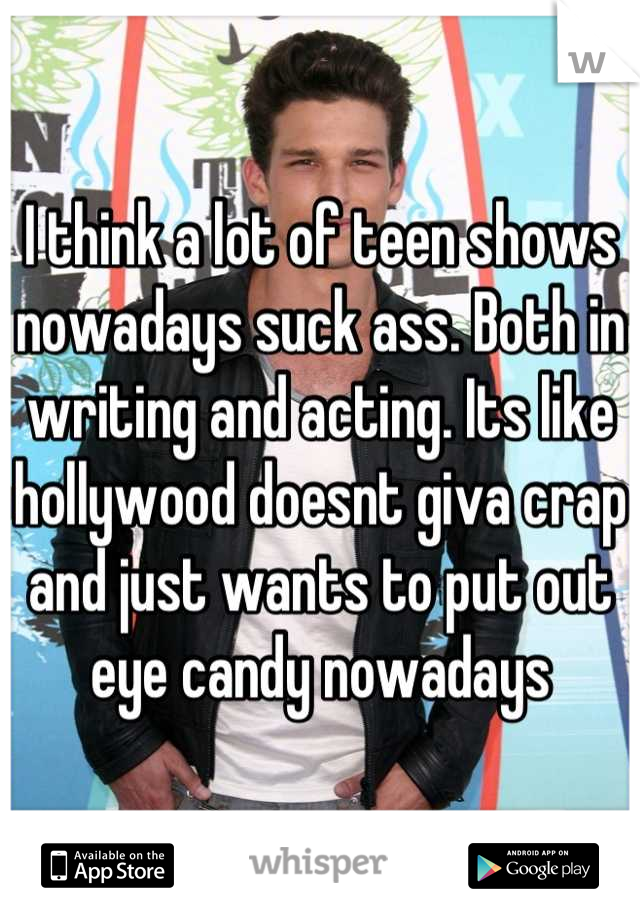 I think a lot of teen shows nowadays suck ass. Both in writing and acting. Its like hollywood doesnt giva crap and just wants to put out eye candy nowadays