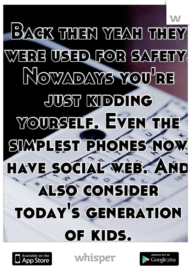 Back then yeah they were used for safety. Nowadays you're just kidding yourself. Even the simplest phones now have social web. And also consider today's generation of kids.