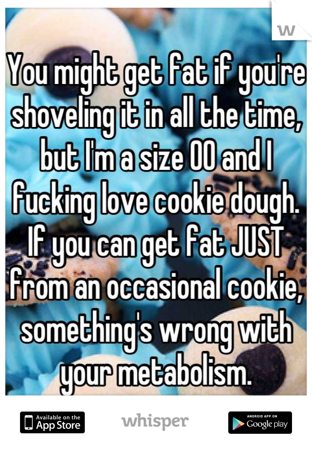 You might get fat if you're shoveling it in all the time, but I'm a size 00 and I fucking love cookie dough. If you can get fat JUST from an occasional cookie, something's wrong with your metabolism.