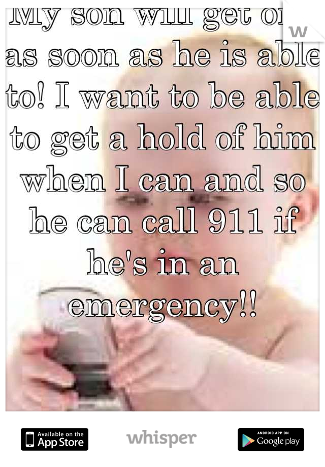 My son will get one as soon as he is able to! I want to be able to get a hold of him when I can and so he can call 911 if he's in an emergency!!