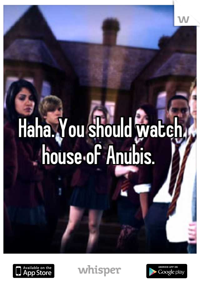 Haha. You should watch house of Anubis. 