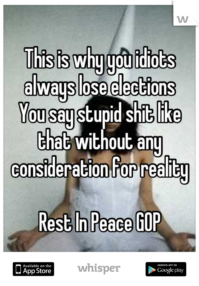This is why you idiots always lose elections
You say stupid shit like that without any consideration for reality 

Rest In Peace GOP