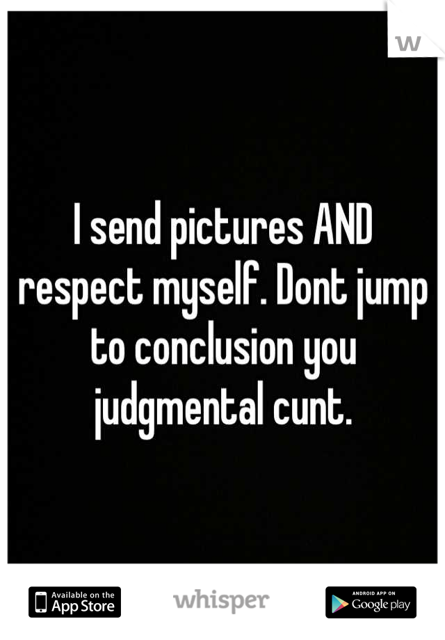 I send pictures AND respect myself. Dont jump to conclusion you judgmental cunt.