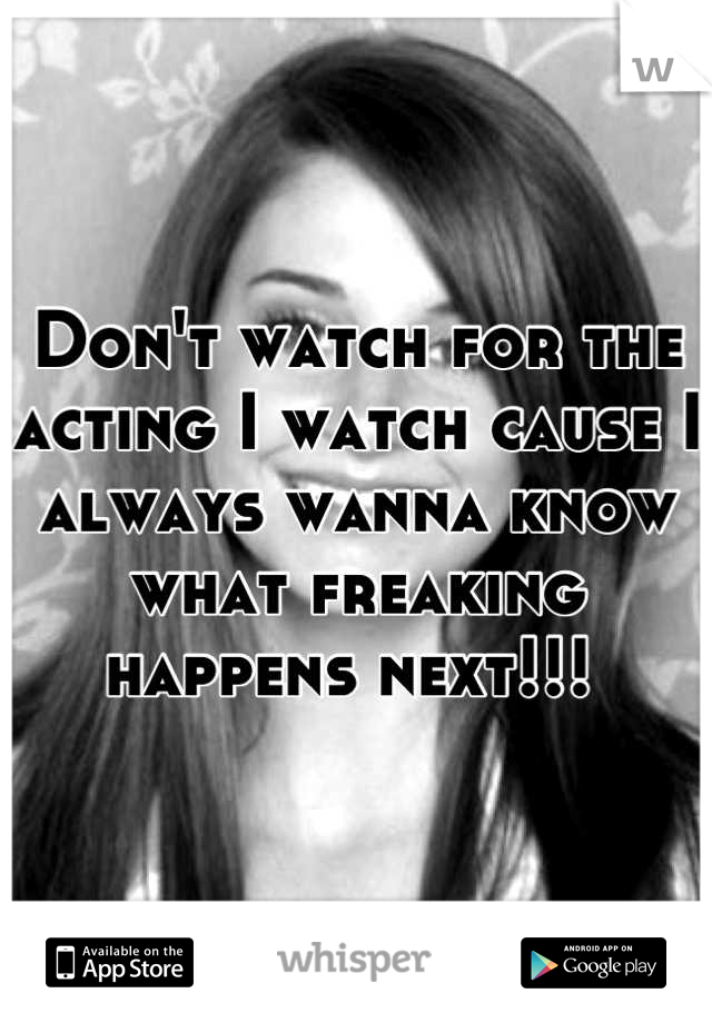 Don't watch for the acting I watch cause I always wanna know what freaking happens next!!! 