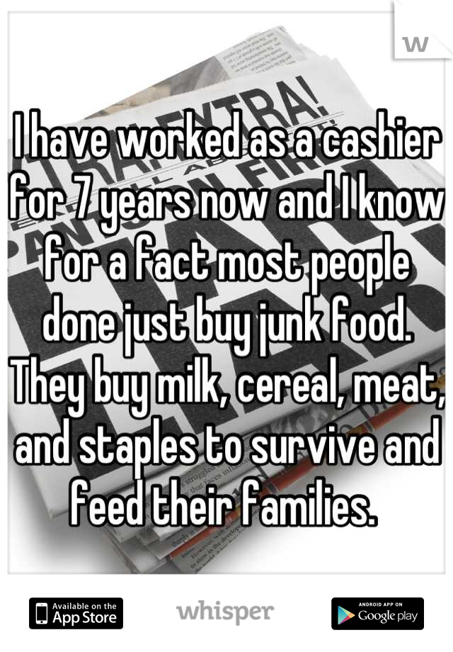 I have worked as a cashier for 7 years now and I know for a fact most people done just buy junk food. They buy milk, cereal, meat, and staples to survive and feed their families. 