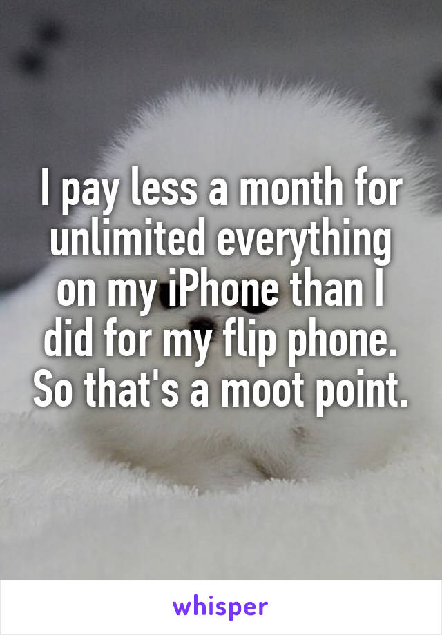 I pay less a month for unlimited everything on my iPhone than I did for my flip phone. So that's a moot point. 
