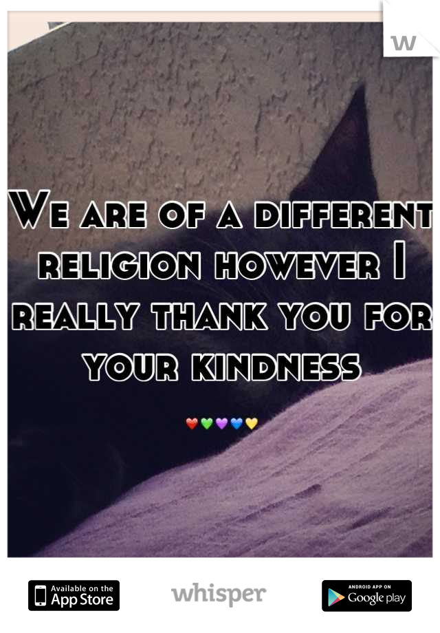 We are of a different religion however I really thank you for your kindness
❤💚💜💙💛