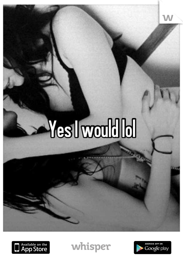 Yes I would lol