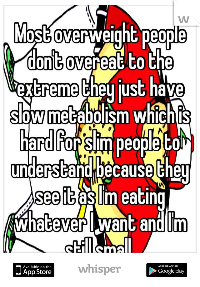 Most overweight people don't overeat to the extreme they just have slow metabolism which is hard for slim people to understand because they see it as I'm eating whatever I want and I'm still small 