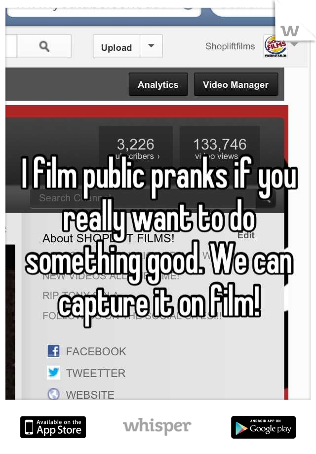 I film public pranks if you really want to do something good. We can capture it on film!