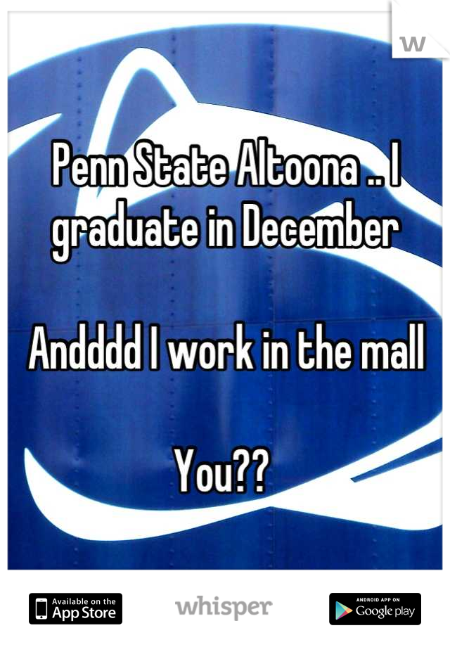 Penn State Altoona .. I graduate in December

Andddd I work in the mall

You?? 