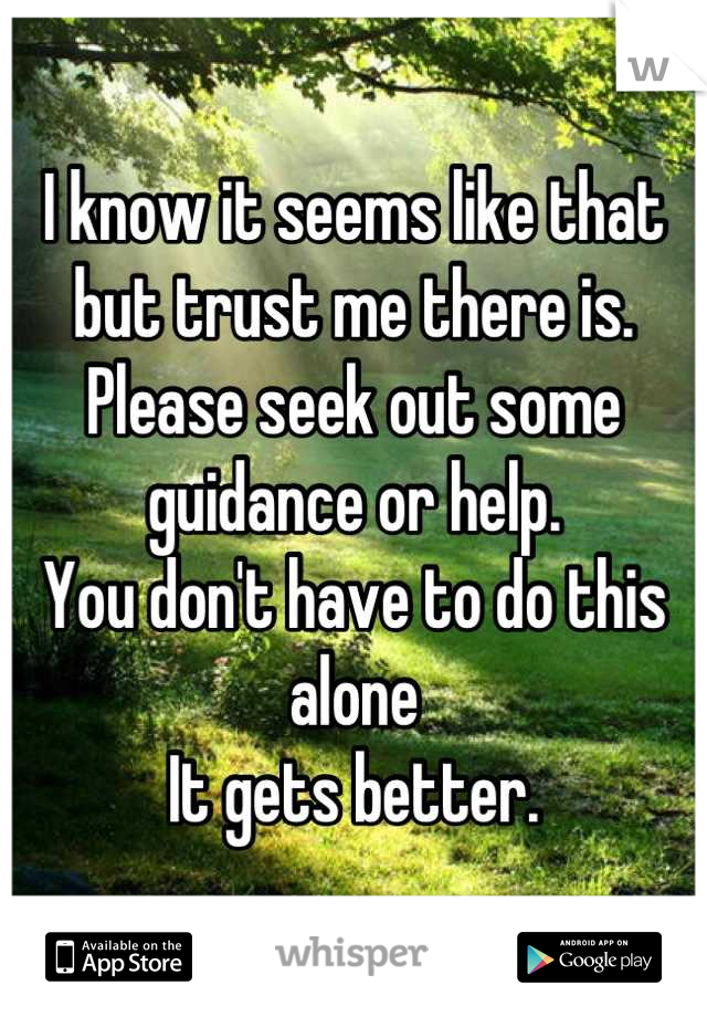 I know it seems like that but trust me there is. 
Please seek out some guidance or help. 
You don't have to do this alone
It gets better.