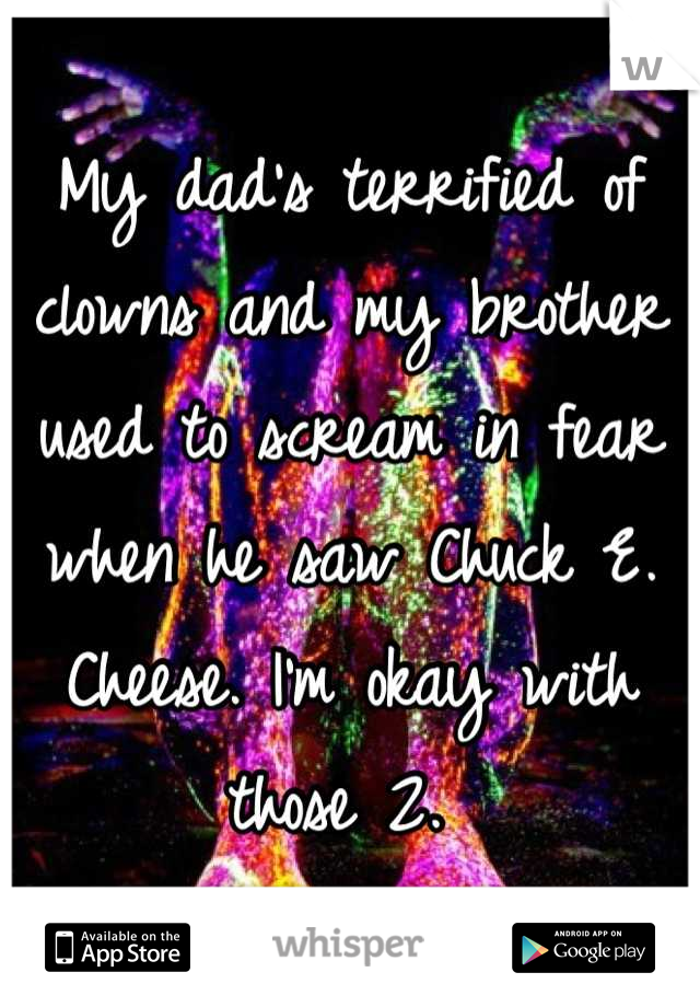 My dad's terrified of clowns and my brother used to scream in fear when he saw Chuck E. Cheese. I'm okay with those 2. 