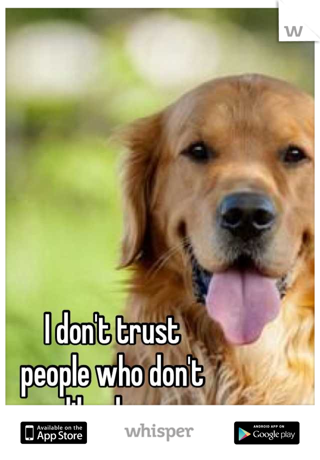 I don't trust
people who don't 
like dogs