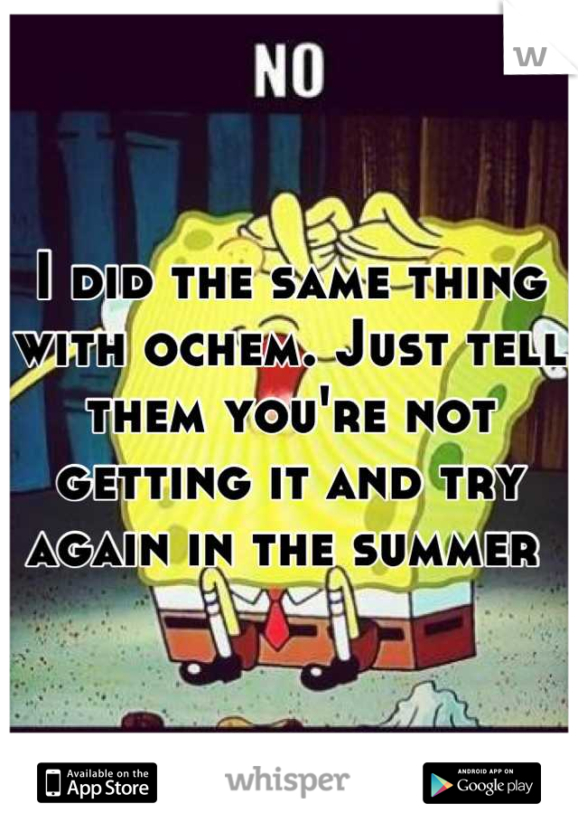 I did the same thing with ochem. Just tell them you're not getting it and try again in the summer 
