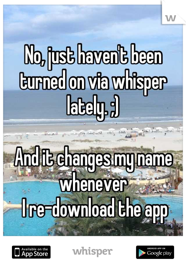 No, just haven't been turned on via whisper lately. ;) 

And it changes my name whenever
 I re-download the app