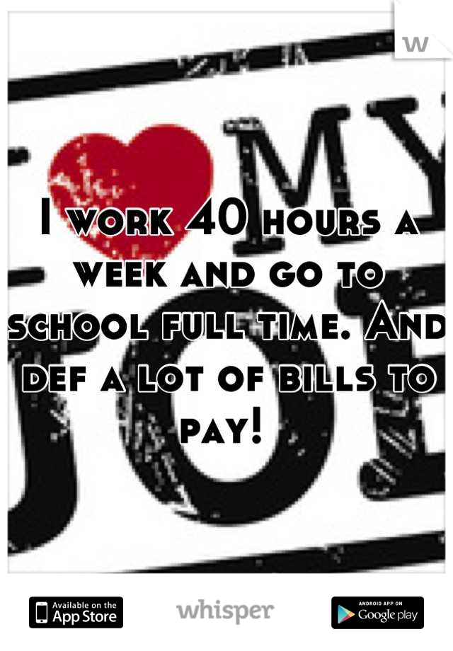 I work 40 hours a week and go to school full time. And def a lot of bills to pay! 