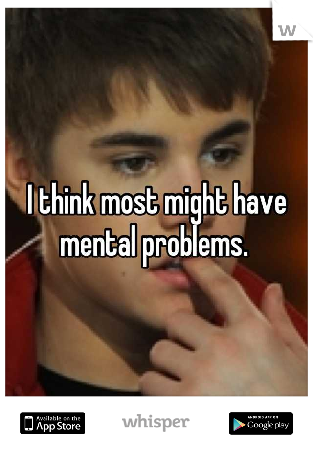 I think most might have mental problems. 