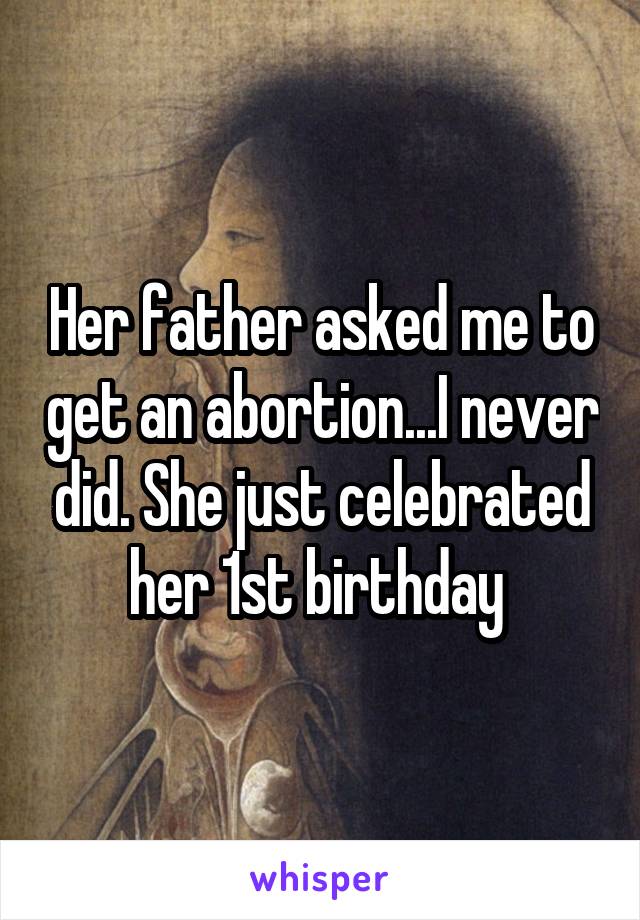 Her father asked me to get an abortion...I never did. She just celebrated her 1st birthday 