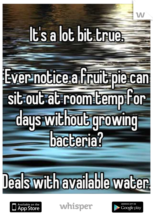 It's a lot bit true. 

Ever notice a fruit pie can sit out at room temp for days without growing bacteria?

Deals with available water. 