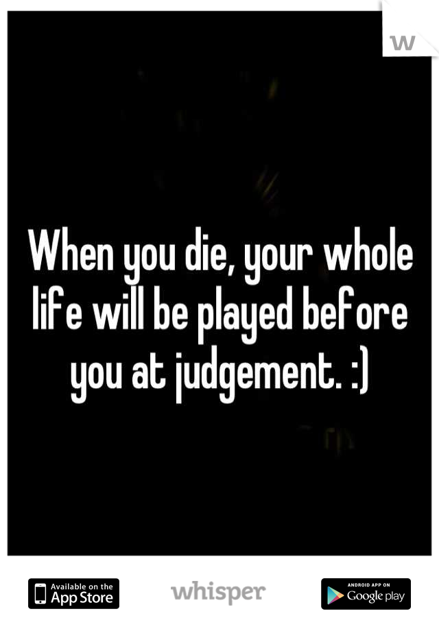 When you die, your whole life will be played before you at judgement. :)