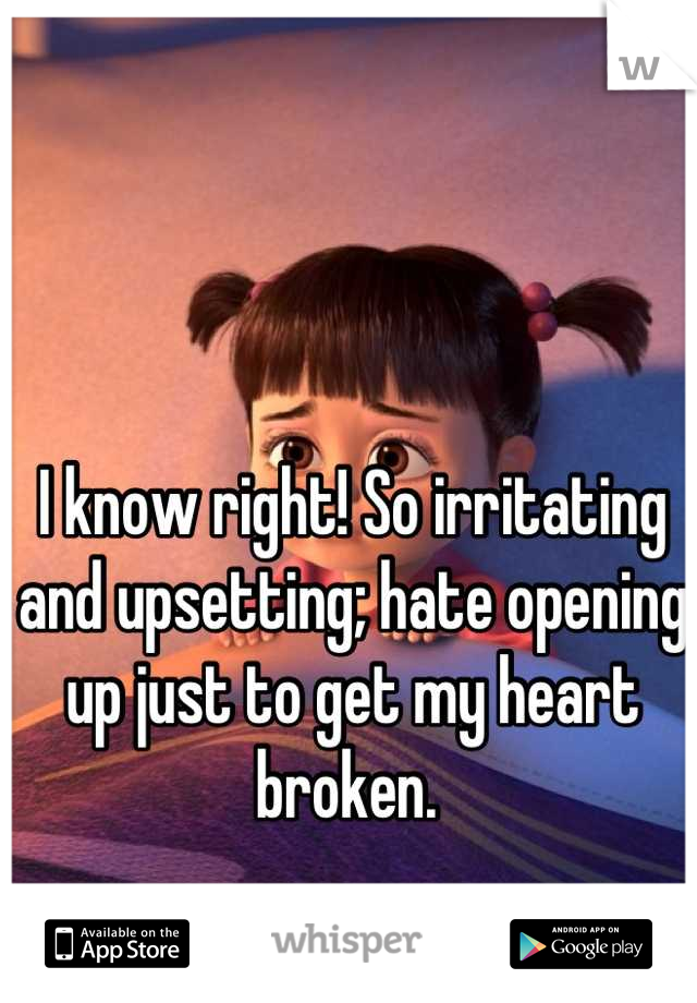 I know right! So irritating and upsetting; hate opening up just to get my heart broken. 