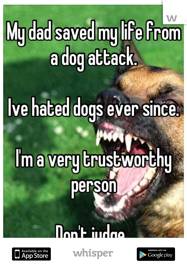 My dad saved my life from a dog attack. 

Ive hated dogs ever since. 

I'm a very trustworthy person 

Don't judge. 