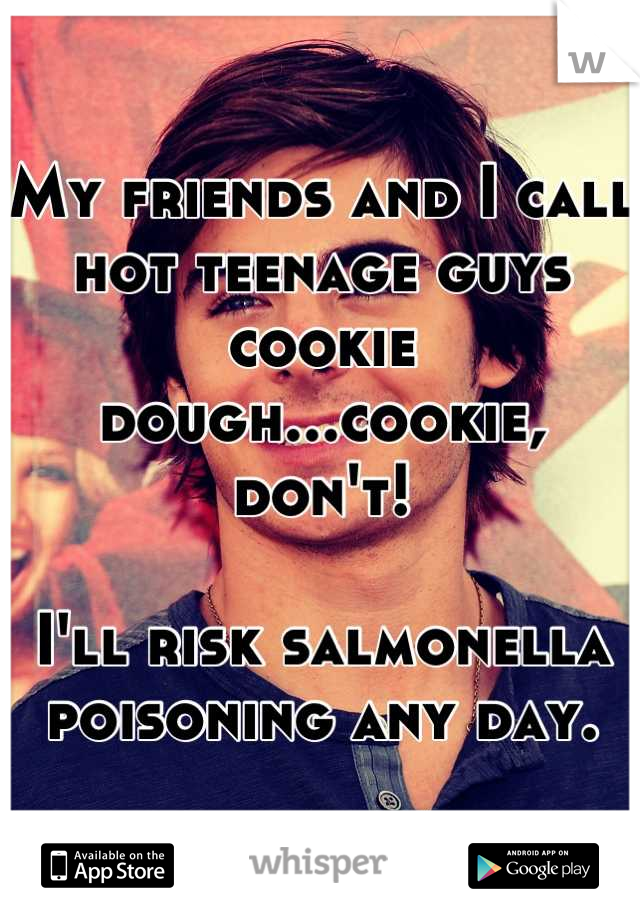My friends and I call hot teenage guys cookie dough...cookie, don't!

I'll risk salmonella poisoning any day.
