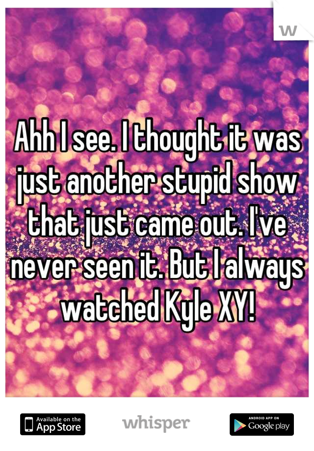 Ahh I see. I thought it was just another stupid show that just came out. I've never seen it. But I always watched Kyle XY!