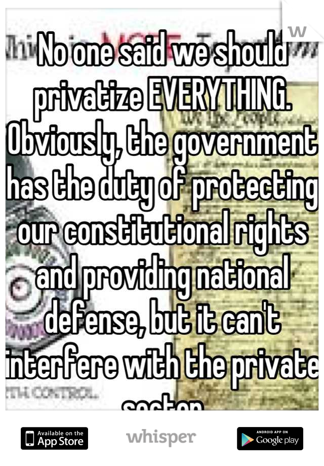 No one said we should privatize EVERYTHING. Obviously, the government has the duty of protecting our constitutional rights and providing national defense, but it can't interfere with the private sector