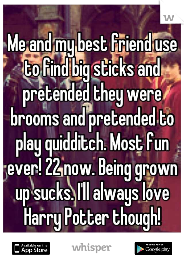 Me and my best friend use to find big sticks and pretended they were brooms and pretended to play quidditch. Most fun ever! 22 now. Being grown up sucks. I'll always love Harry Potter though!