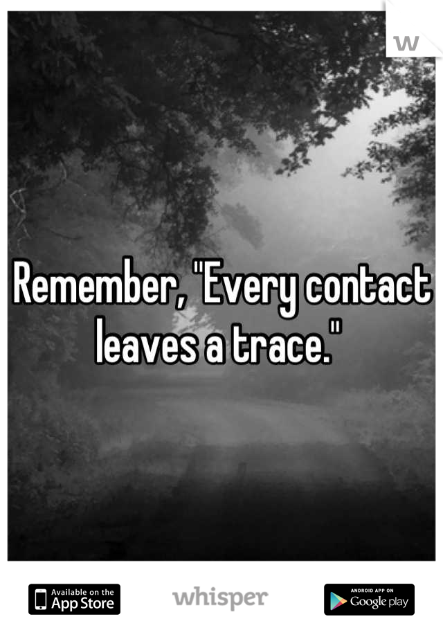 Remember, "Every contact leaves a trace." 