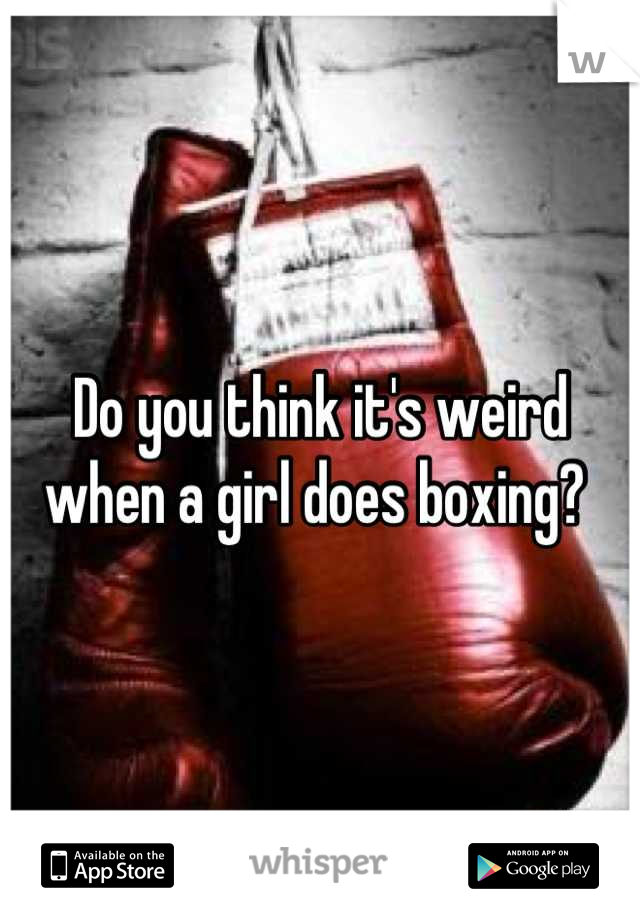Do you think it's weird when a girl does boxing? 