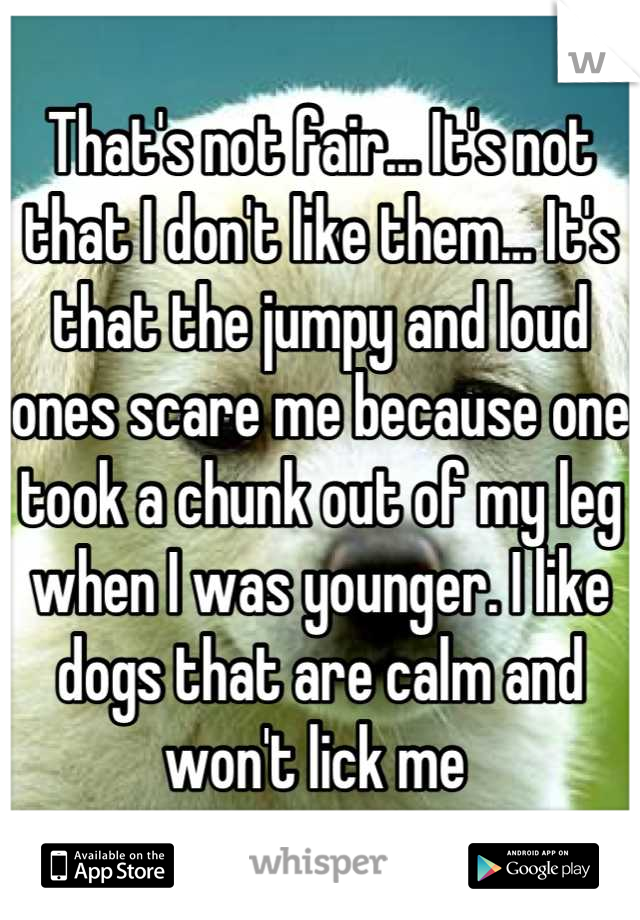 That's not fair... It's not that I don't like them... It's that the jumpy and loud ones scare me because one took a chunk out of my leg when I was younger. I like dogs that are calm and won't lick me 