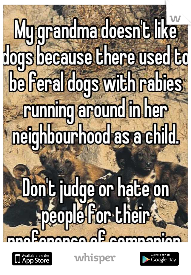 My grandma doesn't like dogs because there used to be feral dogs with rabies running around in her neighbourhood as a child.

Don't judge or hate on people for their preference of companion.
